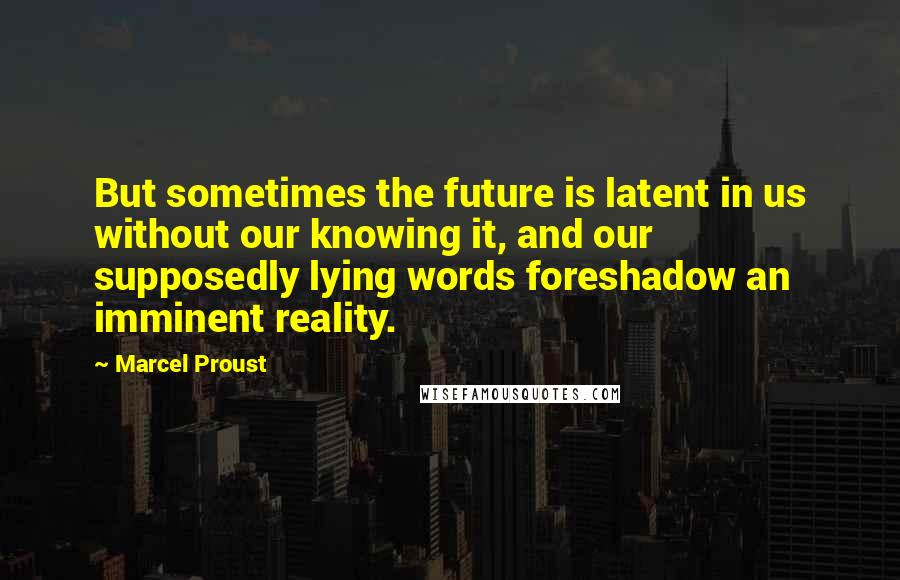 Marcel Proust Quotes: But sometimes the future is latent in us without our knowing it, and our supposedly lying words foreshadow an imminent reality.