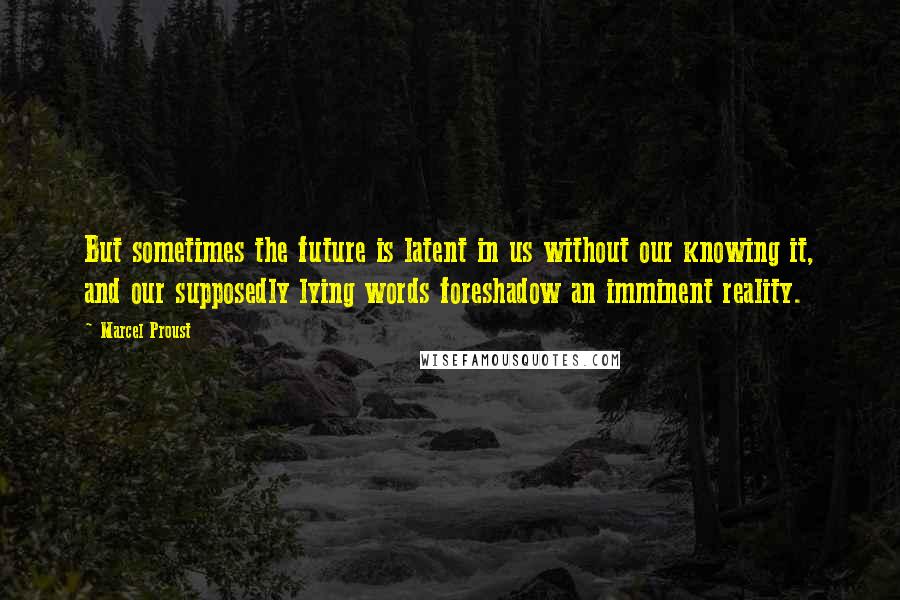 Marcel Proust Quotes: But sometimes the future is latent in us without our knowing it, and our supposedly lying words foreshadow an imminent reality.