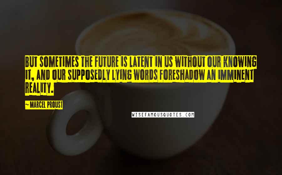 Marcel Proust Quotes: But sometimes the future is latent in us without our knowing it, and our supposedly lying words foreshadow an imminent reality.