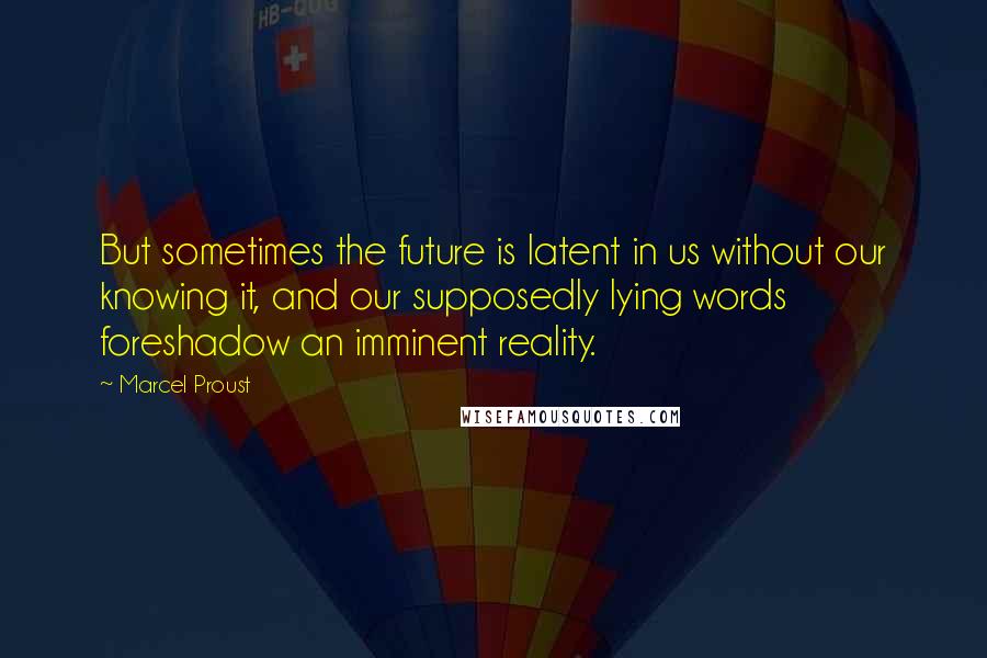 Marcel Proust Quotes: But sometimes the future is latent in us without our knowing it, and our supposedly lying words foreshadow an imminent reality.