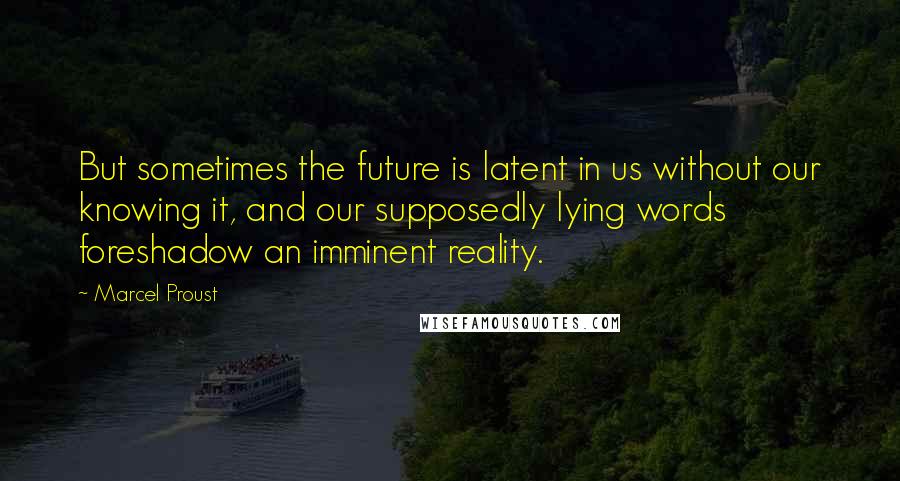 Marcel Proust Quotes: But sometimes the future is latent in us without our knowing it, and our supposedly lying words foreshadow an imminent reality.