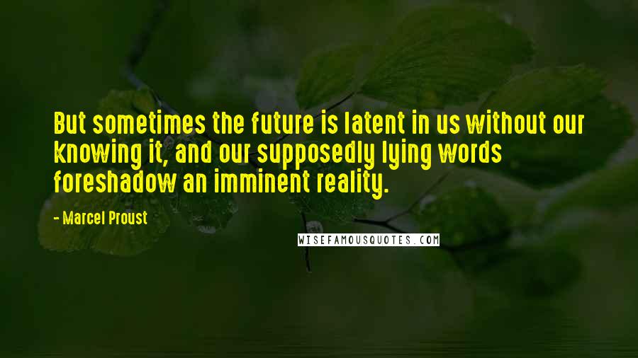 Marcel Proust Quotes: But sometimes the future is latent in us without our knowing it, and our supposedly lying words foreshadow an imminent reality.