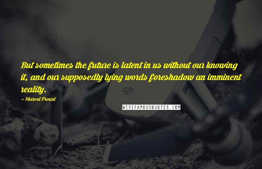 Marcel Proust Quotes: But sometimes the future is latent in us without our knowing it, and our supposedly lying words foreshadow an imminent reality.