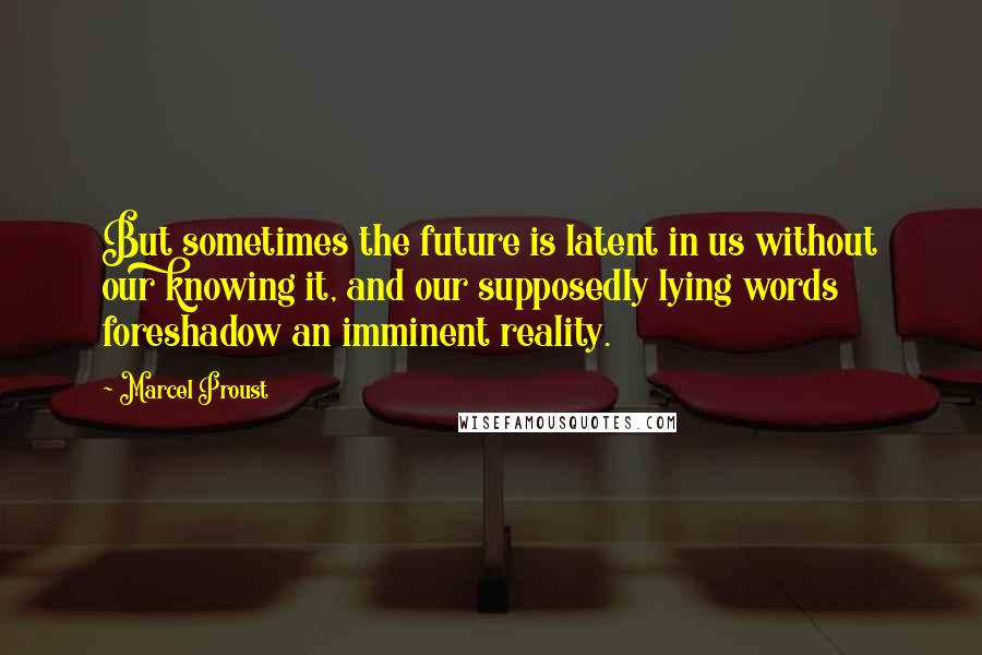 Marcel Proust Quotes: But sometimes the future is latent in us without our knowing it, and our supposedly lying words foreshadow an imminent reality.