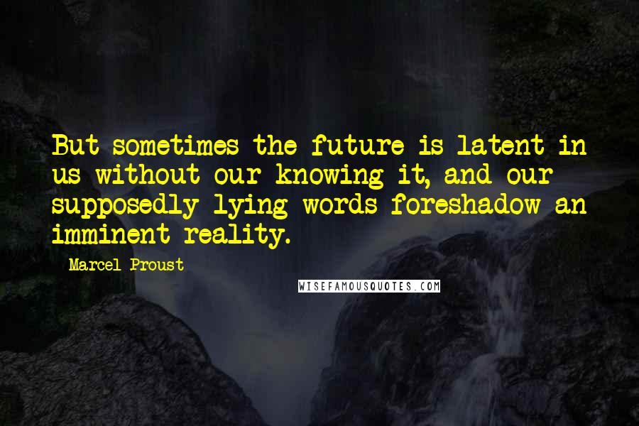 Marcel Proust Quotes: But sometimes the future is latent in us without our knowing it, and our supposedly lying words foreshadow an imminent reality.