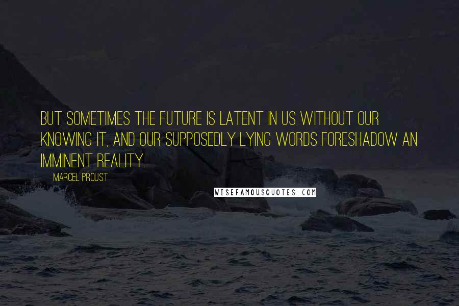 Marcel Proust Quotes: But sometimes the future is latent in us without our knowing it, and our supposedly lying words foreshadow an imminent reality.