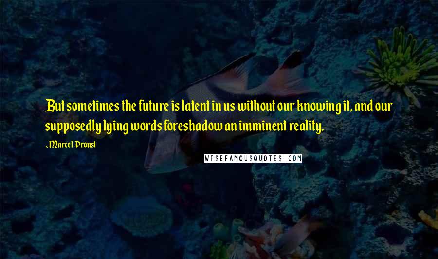 Marcel Proust Quotes: But sometimes the future is latent in us without our knowing it, and our supposedly lying words foreshadow an imminent reality.