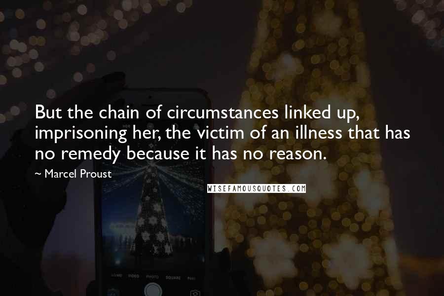 Marcel Proust Quotes: But the chain of circumstances linked up, imprisoning her, the victim of an illness that has no remedy because it has no reason.