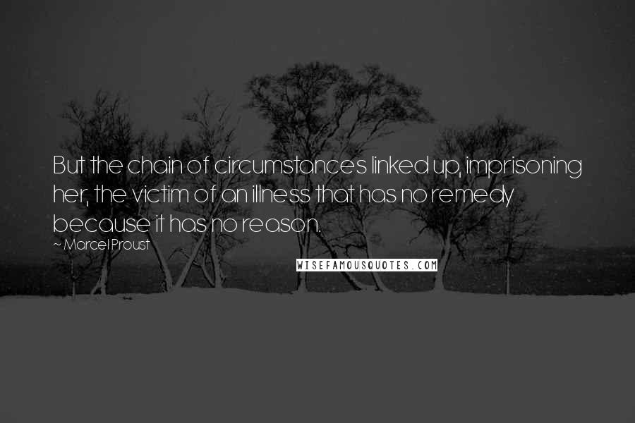 Marcel Proust Quotes: But the chain of circumstances linked up, imprisoning her, the victim of an illness that has no remedy because it has no reason.