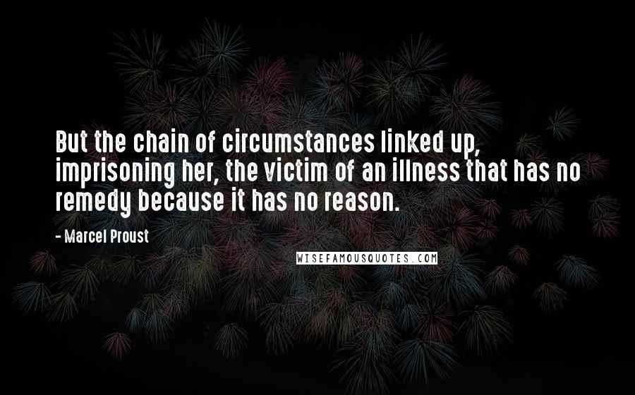 Marcel Proust Quotes: But the chain of circumstances linked up, imprisoning her, the victim of an illness that has no remedy because it has no reason.