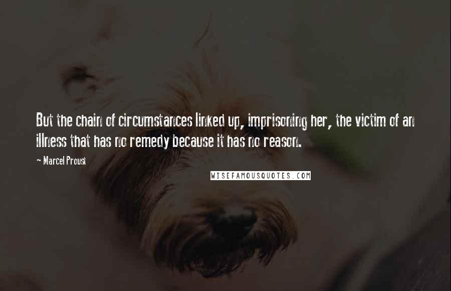 Marcel Proust Quotes: But the chain of circumstances linked up, imprisoning her, the victim of an illness that has no remedy because it has no reason.