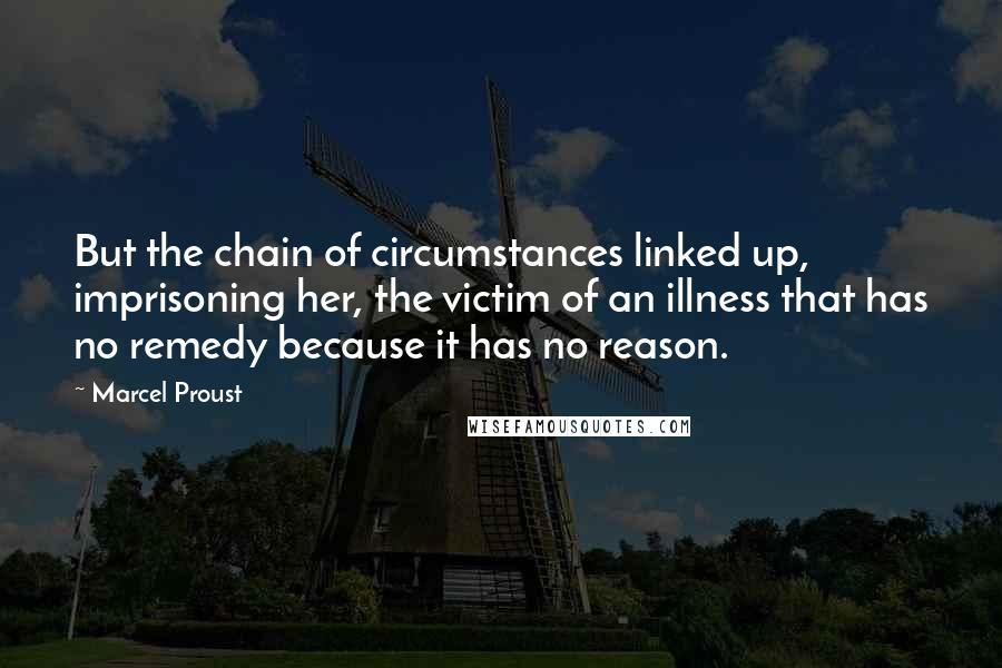 Marcel Proust Quotes: But the chain of circumstances linked up, imprisoning her, the victim of an illness that has no remedy because it has no reason.