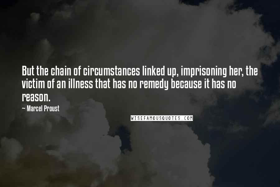 Marcel Proust Quotes: But the chain of circumstances linked up, imprisoning her, the victim of an illness that has no remedy because it has no reason.