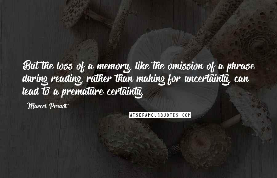 Marcel Proust Quotes: But the loss of a memory, like the omission of a phrase during reading, rather than making for uncertainty, can lead to a premature certainty.