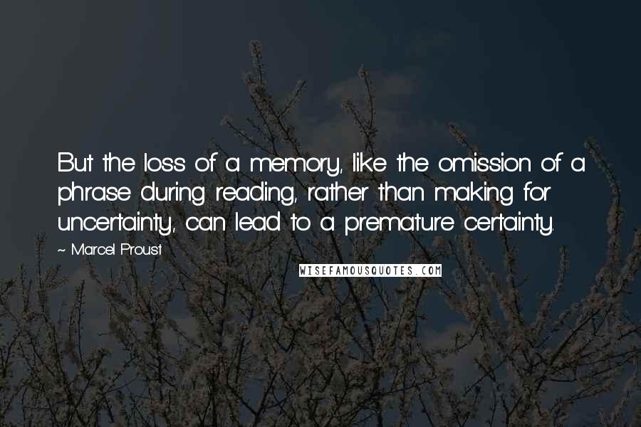 Marcel Proust Quotes: But the loss of a memory, like the omission of a phrase during reading, rather than making for uncertainty, can lead to a premature certainty.