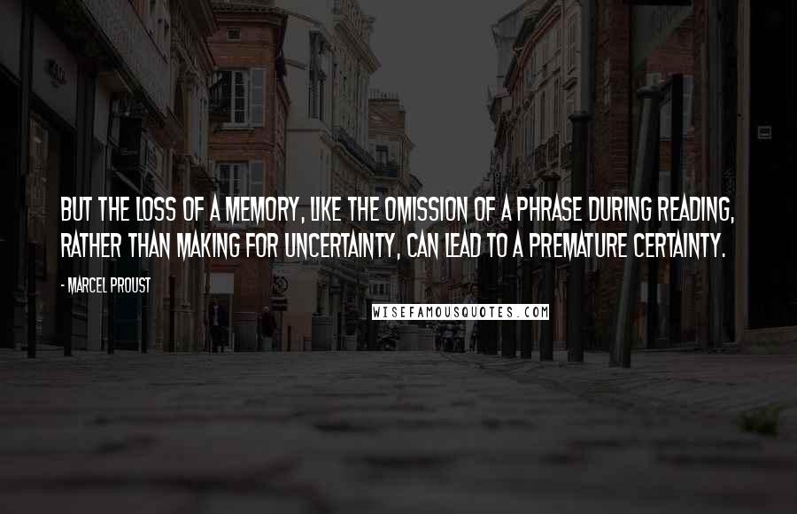 Marcel Proust Quotes: But the loss of a memory, like the omission of a phrase during reading, rather than making for uncertainty, can lead to a premature certainty.