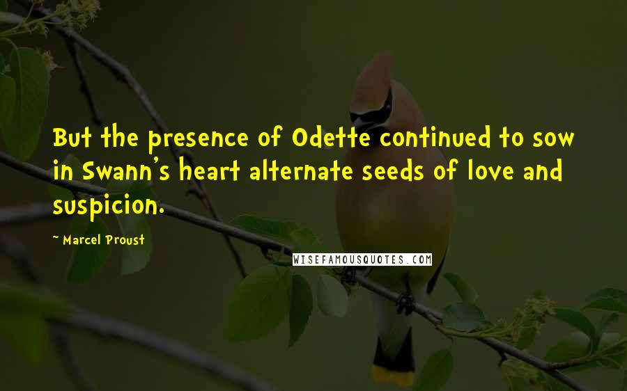 Marcel Proust Quotes: But the presence of Odette continued to sow in Swann's heart alternate seeds of love and suspicion.