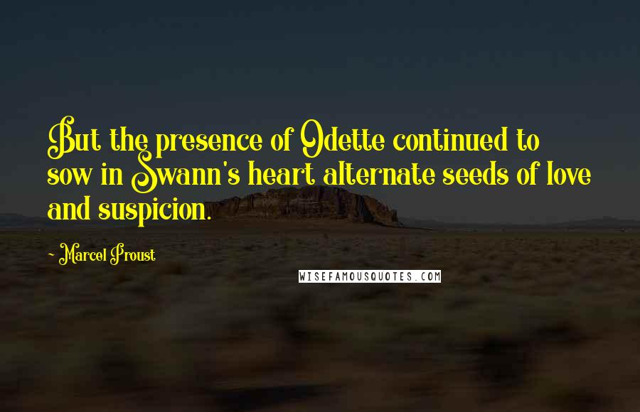 Marcel Proust Quotes: But the presence of Odette continued to sow in Swann's heart alternate seeds of love and suspicion.