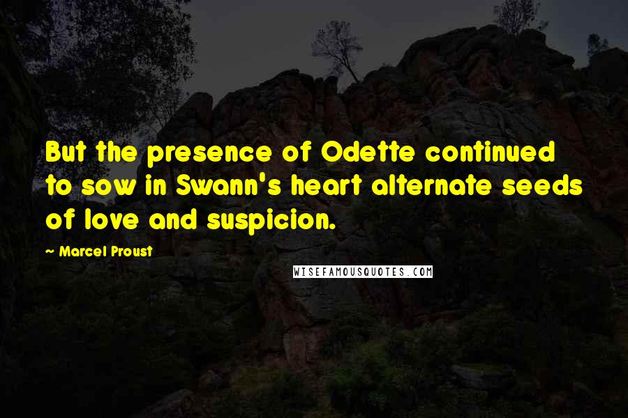 Marcel Proust Quotes: But the presence of Odette continued to sow in Swann's heart alternate seeds of love and suspicion.