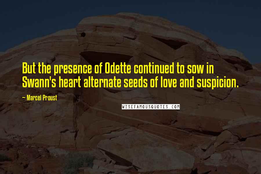 Marcel Proust Quotes: But the presence of Odette continued to sow in Swann's heart alternate seeds of love and suspicion.