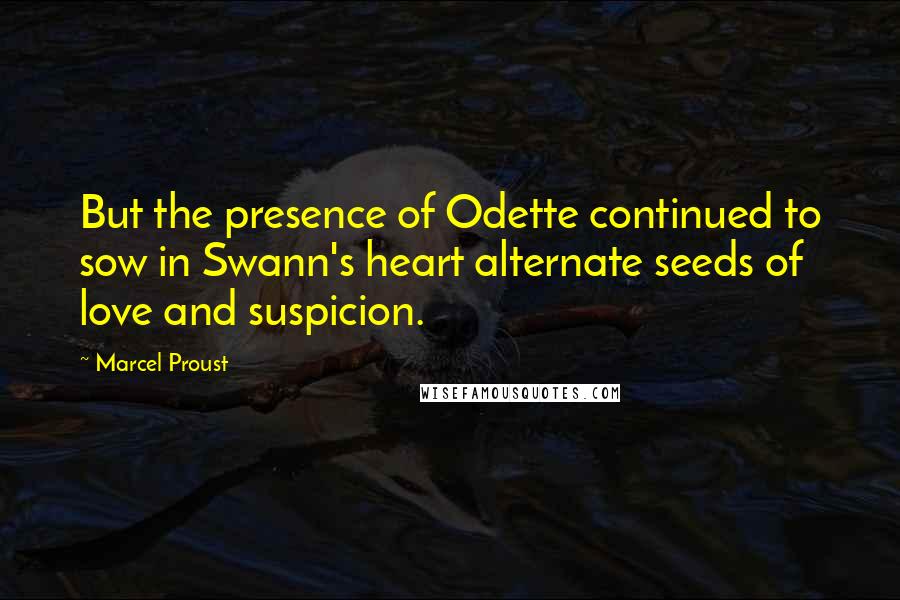 Marcel Proust Quotes: But the presence of Odette continued to sow in Swann's heart alternate seeds of love and suspicion.