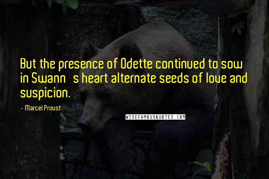 Marcel Proust Quotes: But the presence of Odette continued to sow in Swann's heart alternate seeds of love and suspicion.