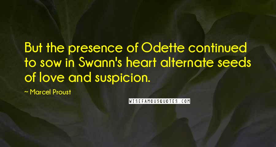 Marcel Proust Quotes: But the presence of Odette continued to sow in Swann's heart alternate seeds of love and suspicion.