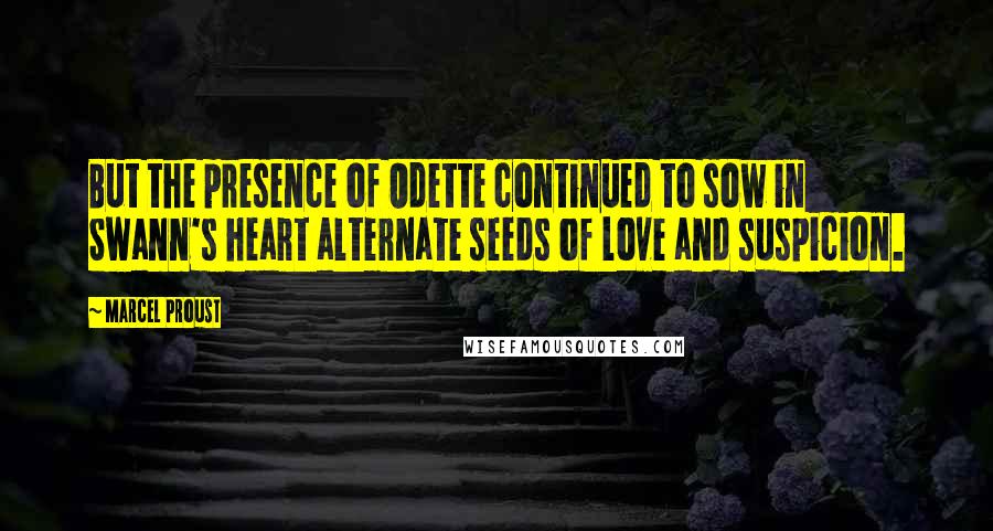 Marcel Proust Quotes: But the presence of Odette continued to sow in Swann's heart alternate seeds of love and suspicion.