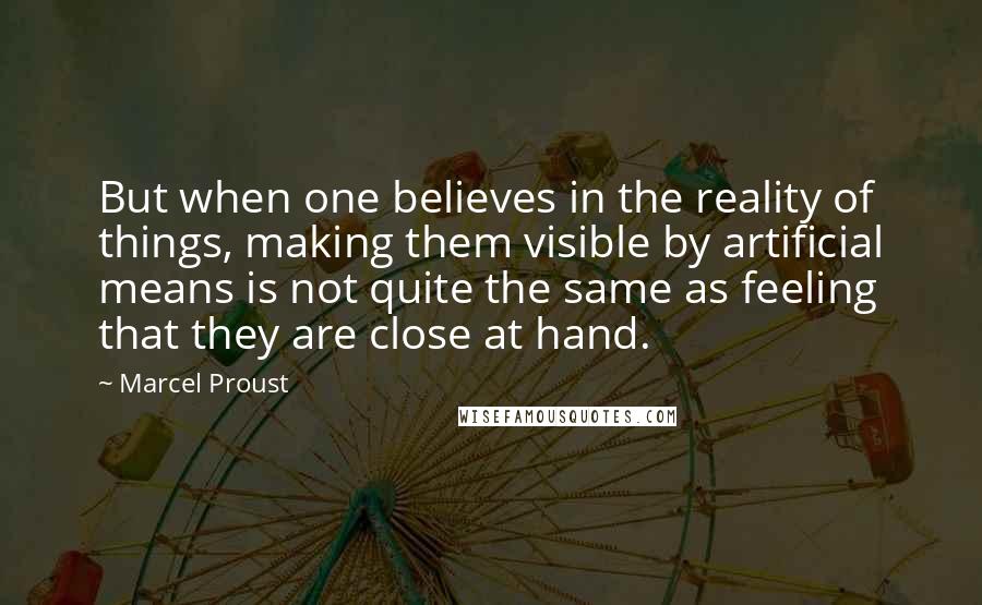 Marcel Proust Quotes: But when one believes in the reality of things, making them visible by artificial means is not quite the same as feeling that they are close at hand.