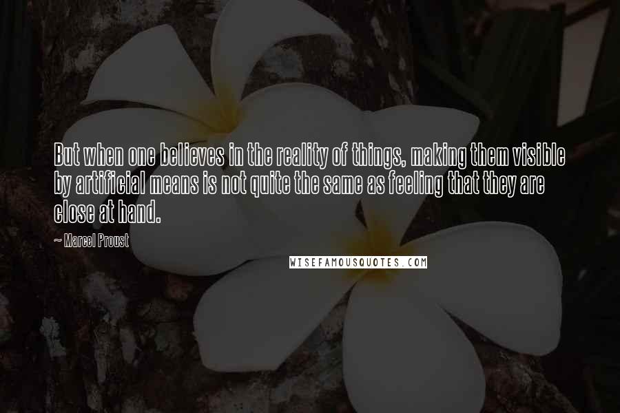 Marcel Proust Quotes: But when one believes in the reality of things, making them visible by artificial means is not quite the same as feeling that they are close at hand.