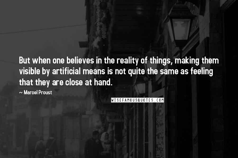 Marcel Proust Quotes: But when one believes in the reality of things, making them visible by artificial means is not quite the same as feeling that they are close at hand.