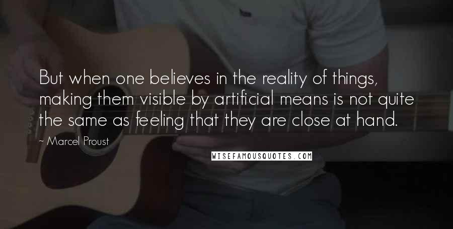 Marcel Proust Quotes: But when one believes in the reality of things, making them visible by artificial means is not quite the same as feeling that they are close at hand.