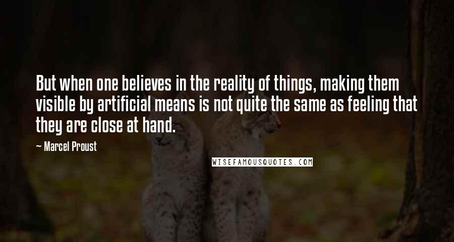 Marcel Proust Quotes: But when one believes in the reality of things, making them visible by artificial means is not quite the same as feeling that they are close at hand.