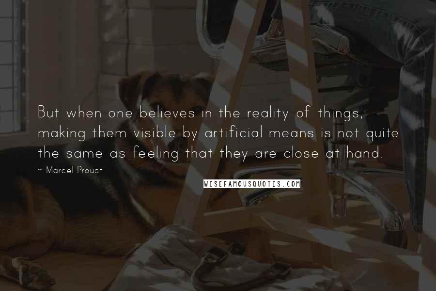Marcel Proust Quotes: But when one believes in the reality of things, making them visible by artificial means is not quite the same as feeling that they are close at hand.
