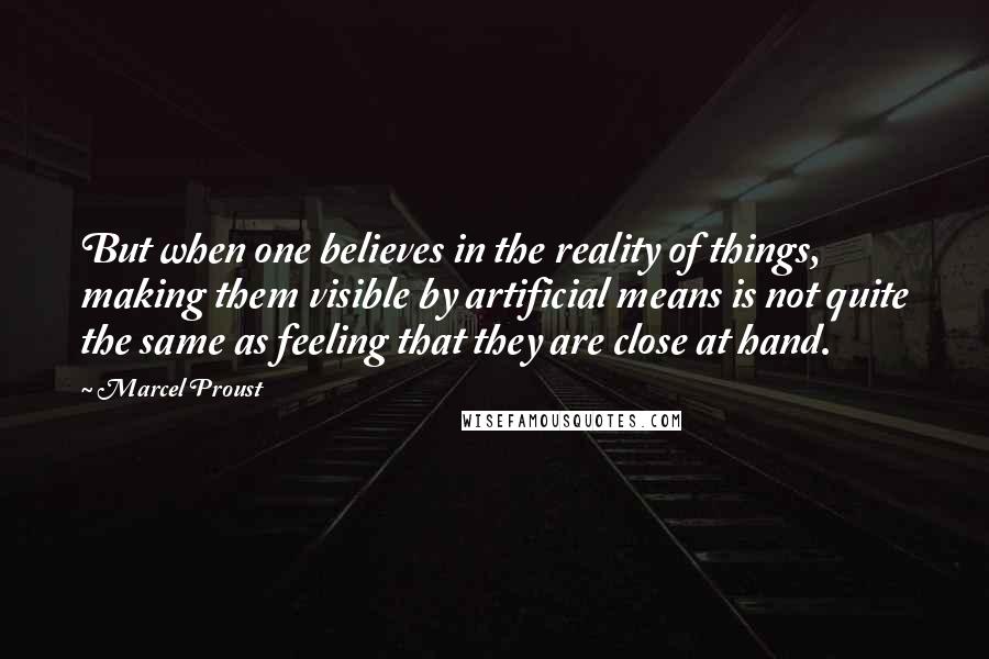 Marcel Proust Quotes: But when one believes in the reality of things, making them visible by artificial means is not quite the same as feeling that they are close at hand.