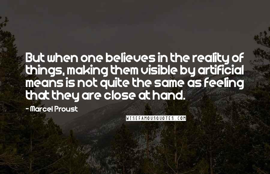 Marcel Proust Quotes: But when one believes in the reality of things, making them visible by artificial means is not quite the same as feeling that they are close at hand.