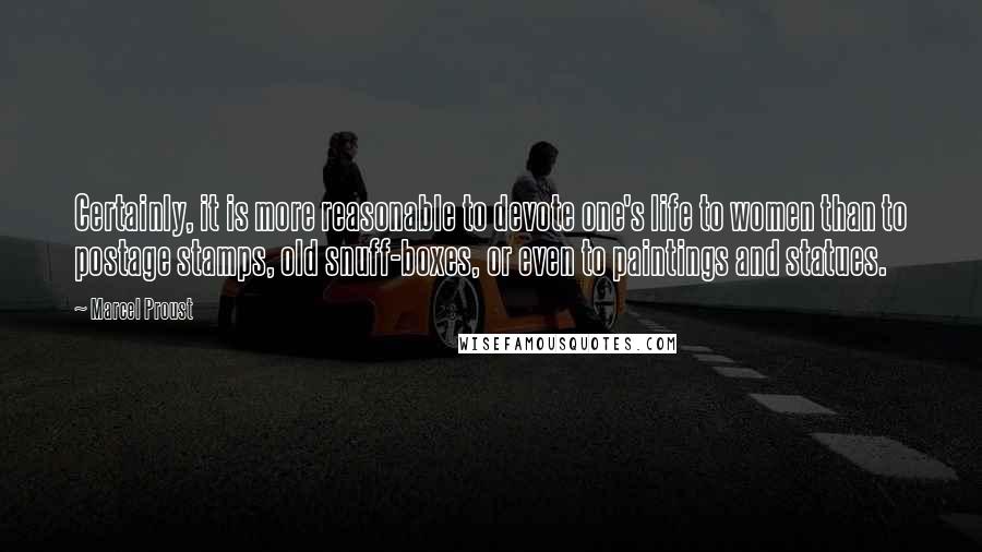 Marcel Proust Quotes: Certainly, it is more reasonable to devote one's life to women than to postage stamps, old snuff-boxes, or even to paintings and statues.