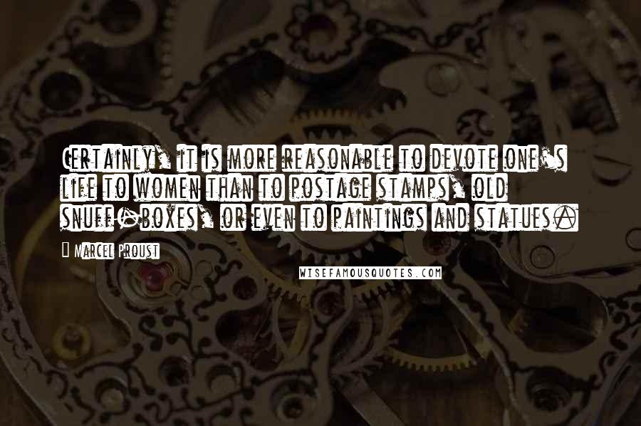 Marcel Proust Quotes: Certainly, it is more reasonable to devote one's life to women than to postage stamps, old snuff-boxes, or even to paintings and statues.
