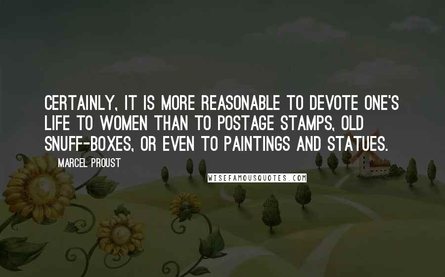 Marcel Proust Quotes: Certainly, it is more reasonable to devote one's life to women than to postage stamps, old snuff-boxes, or even to paintings and statues.