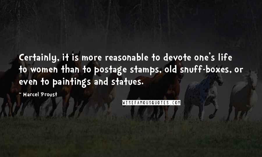 Marcel Proust Quotes: Certainly, it is more reasonable to devote one's life to women than to postage stamps, old snuff-boxes, or even to paintings and statues.