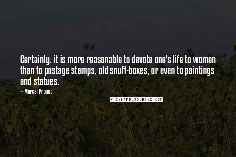 Marcel Proust Quotes: Certainly, it is more reasonable to devote one's life to women than to postage stamps, old snuff-boxes, or even to paintings and statues.