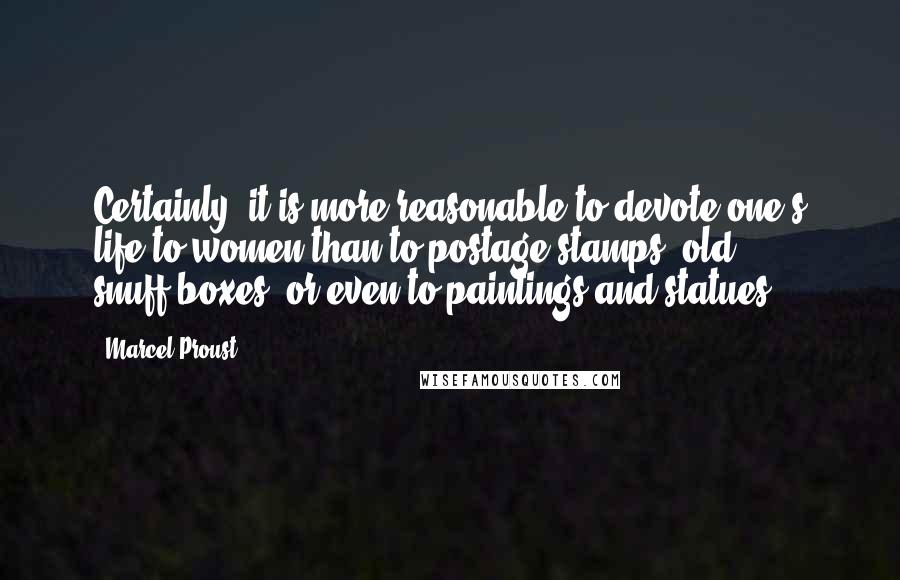 Marcel Proust Quotes: Certainly, it is more reasonable to devote one's life to women than to postage stamps, old snuff-boxes, or even to paintings and statues.