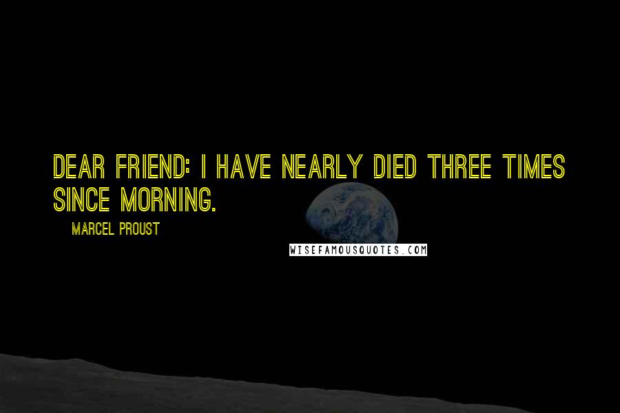 Marcel Proust Quotes: Dear Friend: I have nearly died three times since morning.