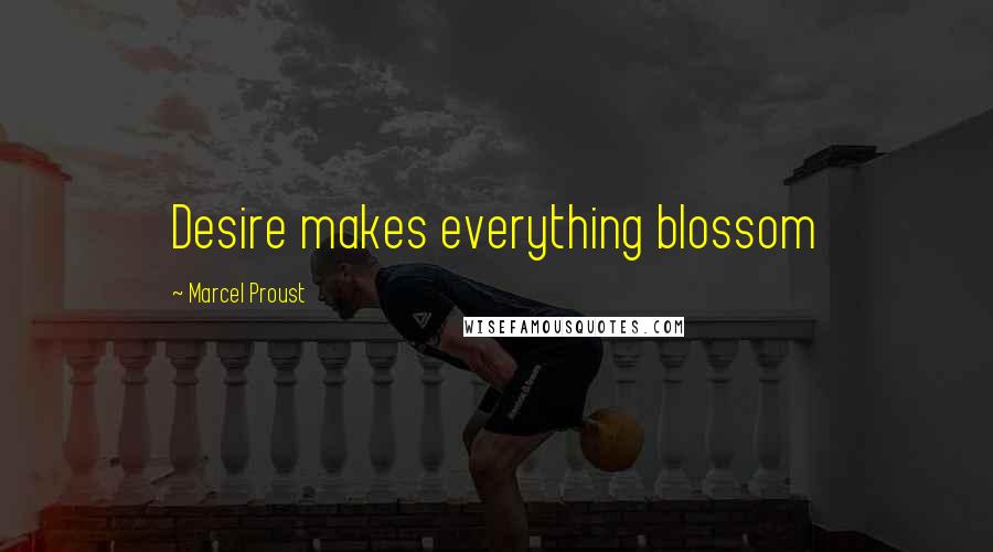 Marcel Proust Quotes: Desire makes everything blossom