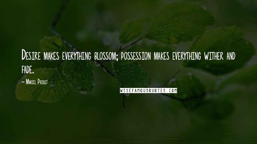 Marcel Proust Quotes: Desire makes everything blossom; possession makes everything wither and fade.