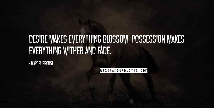 Marcel Proust Quotes: Desire makes everything blossom; possession makes everything wither and fade.