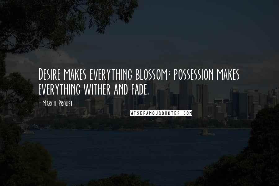 Marcel Proust Quotes: Desire makes everything blossom; possession makes everything wither and fade.