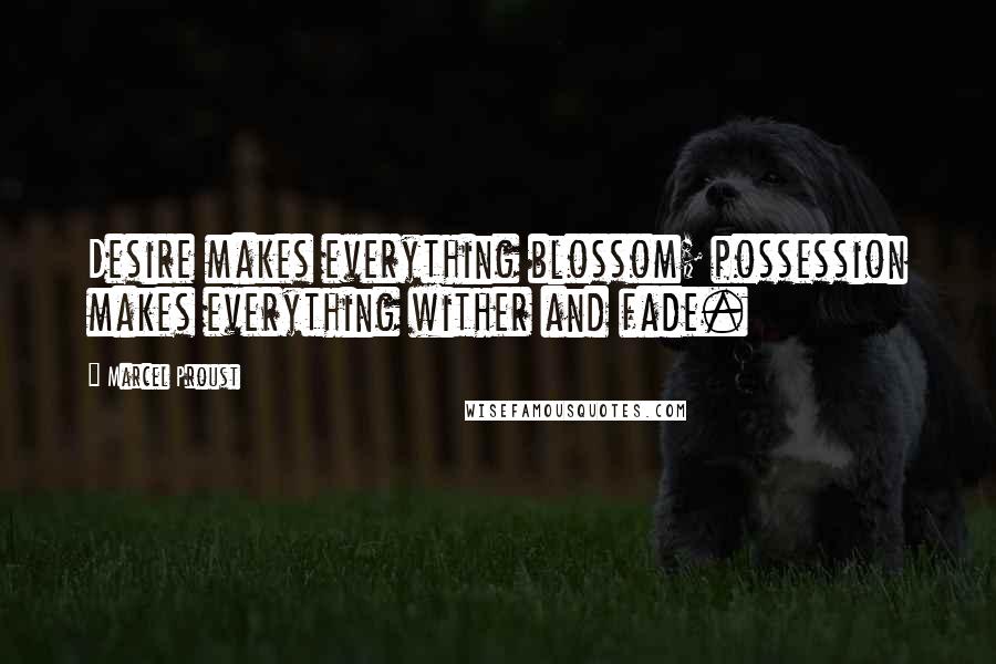 Marcel Proust Quotes: Desire makes everything blossom; possession makes everything wither and fade.