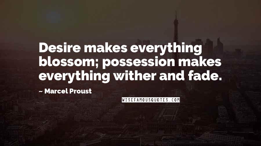 Marcel Proust Quotes: Desire makes everything blossom; possession makes everything wither and fade.