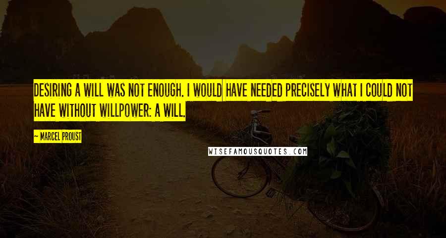 Marcel Proust Quotes: Desiring a will was not enough. I would have needed precisely what I could not have without willpower: a will.